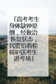 高考考生身体缺钾晕倒，经救治恢复状态，民警抬着轮椅护送考生进考场