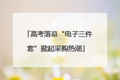 高考落幕“电子三件套”掀起采购热潮