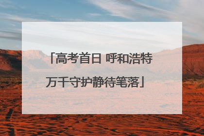 高考首日 呼和浩特万千守护静待笔落