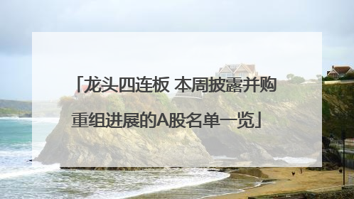 龙头四连板 本周披露并购重组进展的A股名单一览