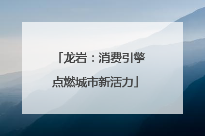 龙岩：消费引擎点燃城市新活力