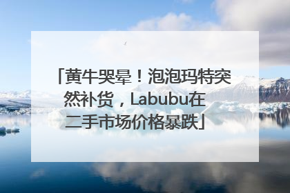 黄牛哭晕！泡泡玛特突然补货，Labubu在二手市场价格暴跌