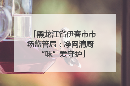 黑龙江省伊春市市场监管局：净网清厨 “味”爱守护