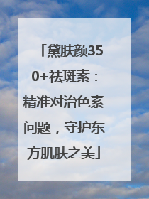 黛肤颜350+祛斑素：精准对治色素问题，守护东方肌肤之美