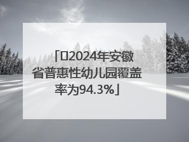 ﻿2024年安徽省普惠性幼儿园覆盖率为94.3%