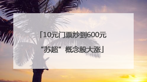 10元门票炒到600元 “苏超”概念股大涨