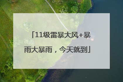 11级雷暴大风+暴雨大暴雨，今天就到