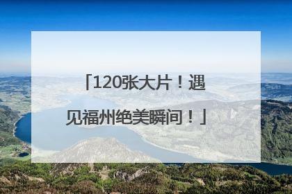 120张大片！遇见福州绝美瞬间！