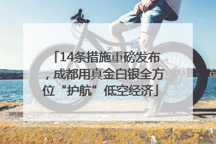 14条措施重磅发布，成都用真金白银全方位“护航”低空经济