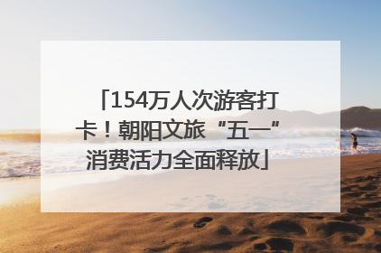 154万人次游客打卡！朝阳文旅“五一”消费活力全面释放