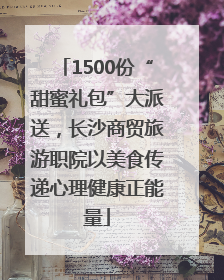 1500份“甜蜜礼包”大派送，长沙商贸旅游职院以美食传递心理健康正能量