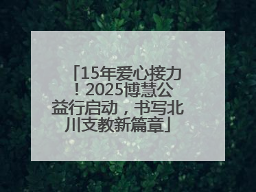 15年爱心接力！2025博慧公益行启动，书写北川支教新篇章