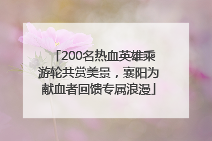 200名热血英雄乘游轮共赏美景，襄阳为献血者回馈专属浪漫