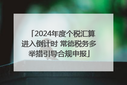 2024年度个税汇算进入倒计时 常德税务多举措引导合规申报