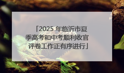 2025 年临沂市夏季高考和中考顺利收官 评卷工作正有序进行
