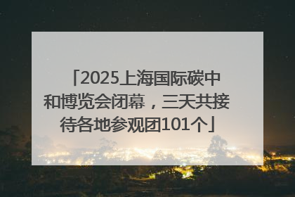 2025上海国际碳中和博览会闭幕，三天共接待各地参观团101个
