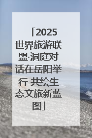 2025世界旅游联盟·洞庭对话在岳阳举行 共绘生态文旅新蓝图