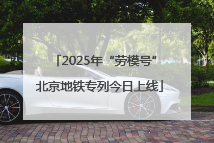 2025年“劳模号”北京地铁专列今日上线