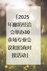 2025年廊坊经洽会举办30余场专业会议和招商对接活动