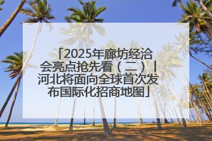 2025年廊坊经洽会亮点抢先看（二）丨河北将面向全球首次发布国际化招商地图