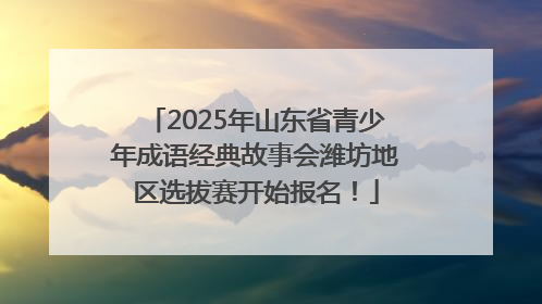 2025年山东省青少年成语经典故事会潍坊地区选拔赛开始报名！