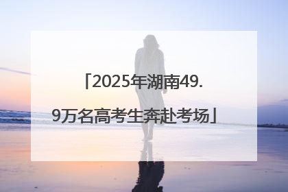 2025年湖南49.9万名高考生奔赴考场