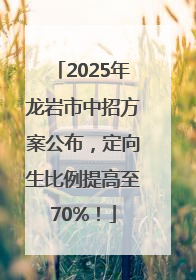 2025年龙岩市中招方案公布，定向生比例提高至70%！