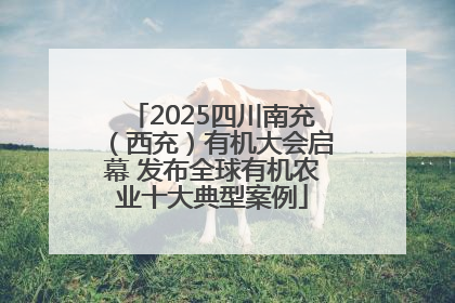 2025四川南充（西充）有机大会启幕 发布全球有机农业十大典型案例
