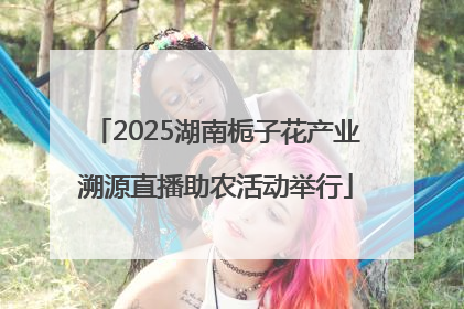2025湖南栀子花产业溯源直播助农活动举行