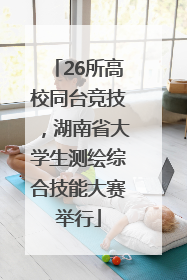 26所高校同台竞技，湖南省大学生测绘综合技能大赛举行