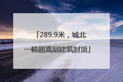 289.9米，城北一幢超高层建筑封顶
