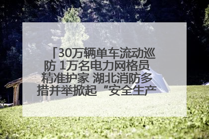 30万辆单车流动巡防 1万名电力网格员精准护家 湖北消防多措并举掀起“安全生产月”宣传热潮