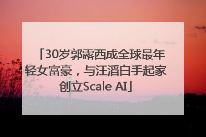 30岁郭露西成全球最年轻女富豪，与汪滔白手起家创立Scale AI
