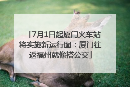 7月1日起厦门火车站将实施新运行图：厦门往返福州就像搭公交