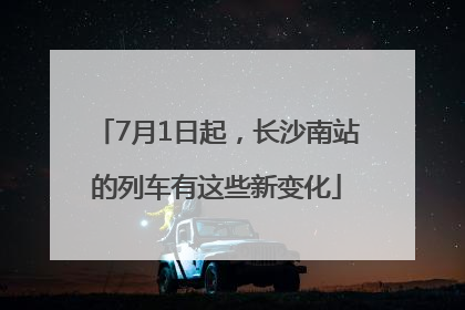 7月1日起，长沙南站的列车有这些新变化