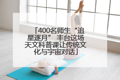 400名师生“追星逐月” 丰台这场天文科普课让传统文化与宇宙对话