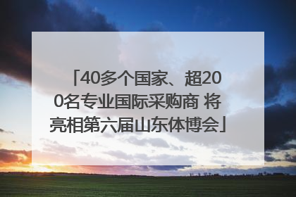 40多个国家、超200名专业国际采购商 将亮相第六届山东体博会