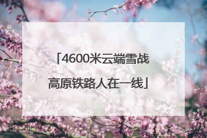 4600米云端雪战 高原铁路人在一线