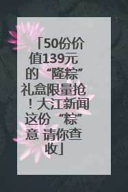 50份价值139元的“隆粽”礼盒限量抢！大江新闻这份“粽”意 请你查收
