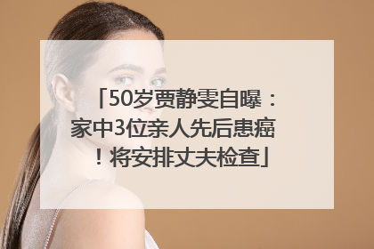 50岁贾静雯自曝：家中3位亲人先后患癌！将安排丈夫检查