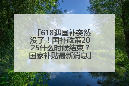 618遇国补突然没了！国补政策2025什么时候结束？国家补贴最新消息