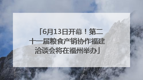 6月13日开幕！第二十一届粮食产销协作福建洽谈会将在福州举办
