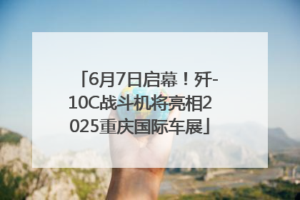 6月7日启幕！歼-10C战斗机将亮相2025重庆国际车展