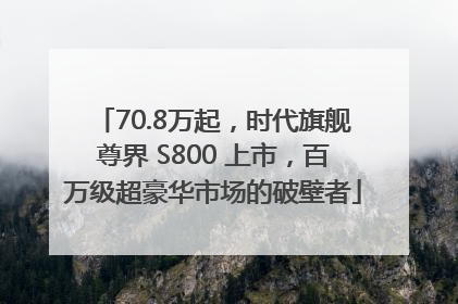70.8万起，时代旗舰尊界 S800 上市，百万级超豪华市场的破壁者