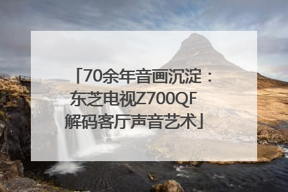 70余年音画沉淀：东芝电视Z700QF解码客厅声音艺术