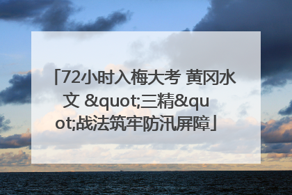 72小时入梅大考 黄冈水文 "三精"战法筑牢防汛屏障