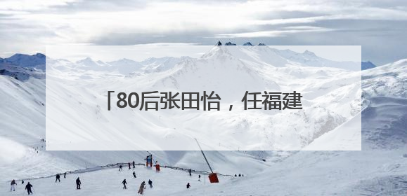 80后张田怡，任福建一县县长（附简历）
