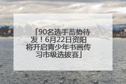 90名选手蓄势待发！6月22日资阳将开启青少年书画传习市级选拔赛