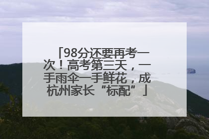 98分还要再考一次！高考第三天，一手雨伞一手鲜花，成杭州家长“标配”