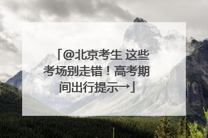 @北京考生 这些考场别走错！高考期间出行提示→